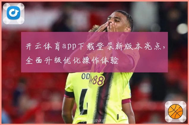 开云体育app下载登录新版本亮点，全面升级优化操作体验
