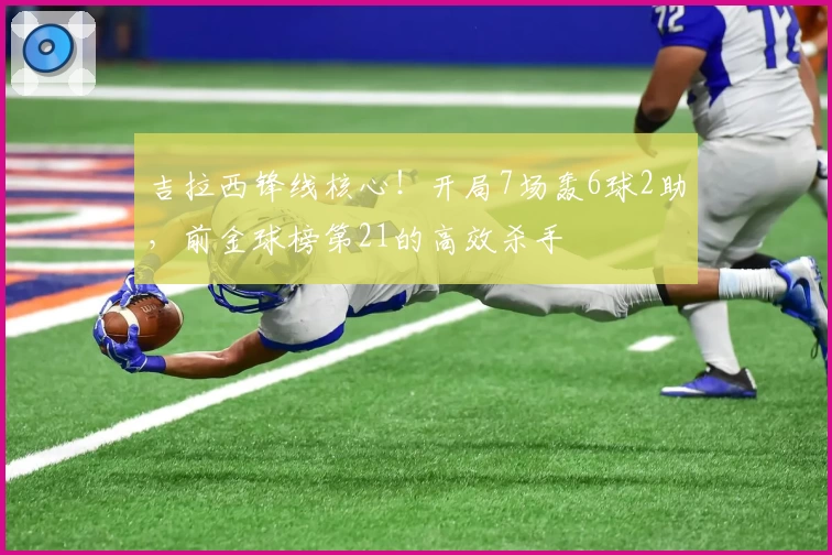吉拉西锋线核心！开局7场轰6球2助，前金球榜第21的高效杀手