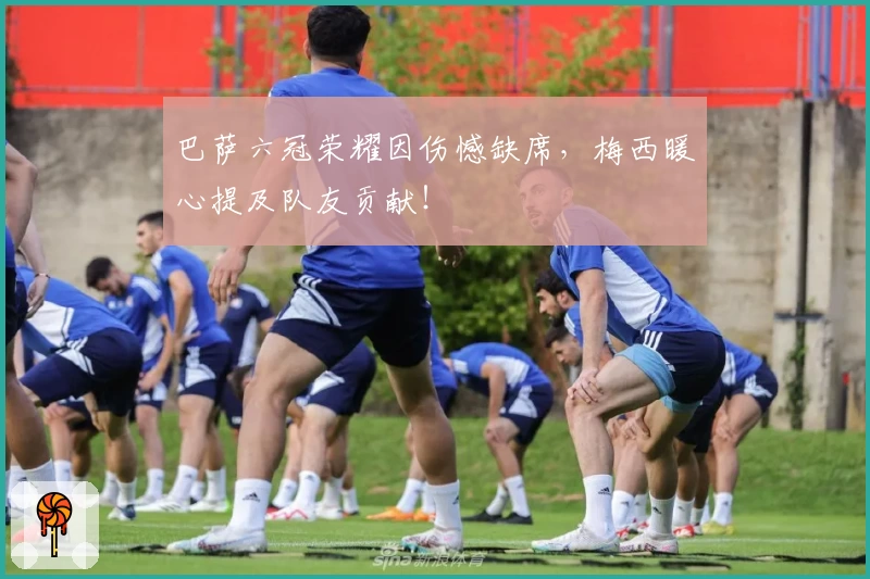 巴萨六冠荣耀因伤憾缺席,梅西暖心提及队友贡献!