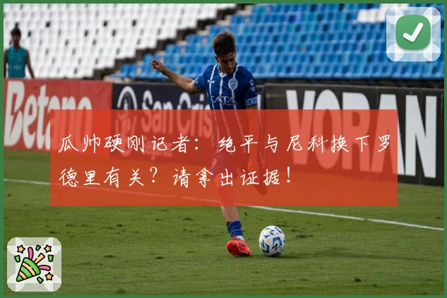 瓜帅硬刚记者：绝平与尼科换下罗德里有关？请拿出证据！