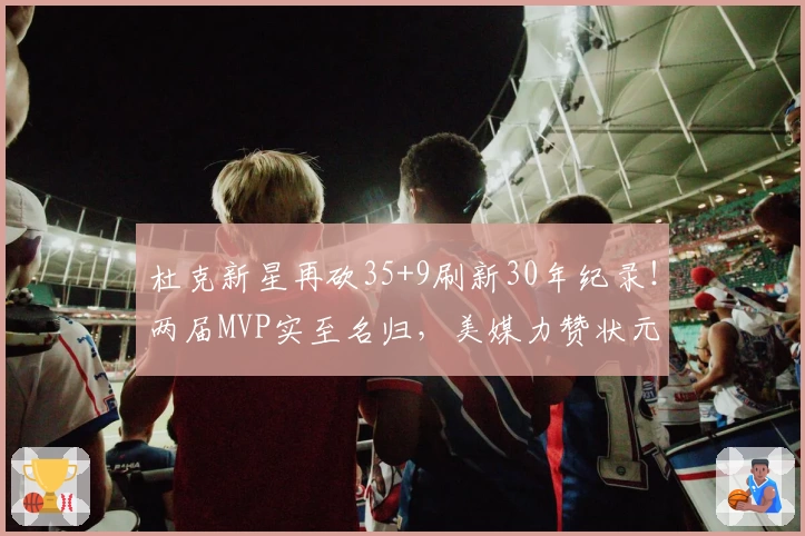 杜克新星再砍35+9刷新30年纪录！两届MVP实至名归，美媒力赞状元