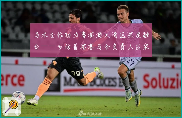 马术合作助力粤港澳大湾区深度融合——专访香港赛马会负责人应家柏