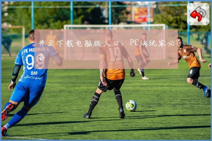 开云下载电脑版入口，PC端玩家必备