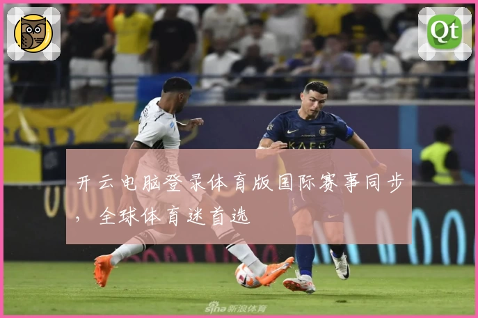 开云电脑登录体育版国际赛事同步，全球体育迷首选