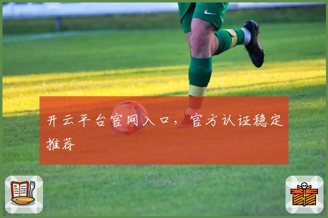 开云平台官网入口，官方认证稳定推荐