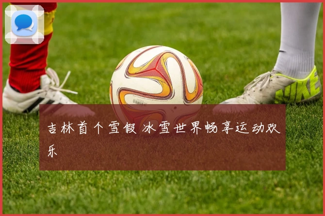 吉林首个雪假 冰雪世界畅享运动欢乐