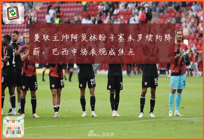 曼联主帅阿莫林盼卡塞米罗续约降薪，巴西中场表现成焦点