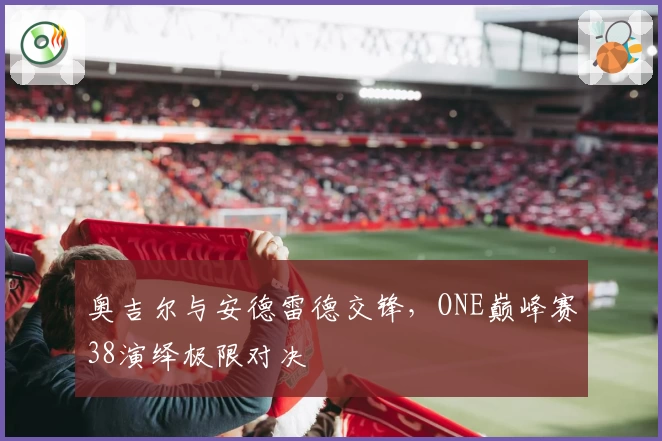 奥吉尔与安德雷德交锋，ONE巅峰赛38演绎极限对决