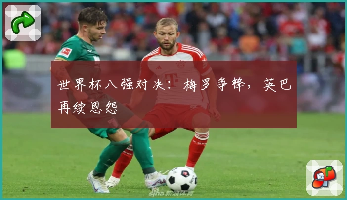 世界杯八强对决：梅罗争锋，英巴再续恩怨