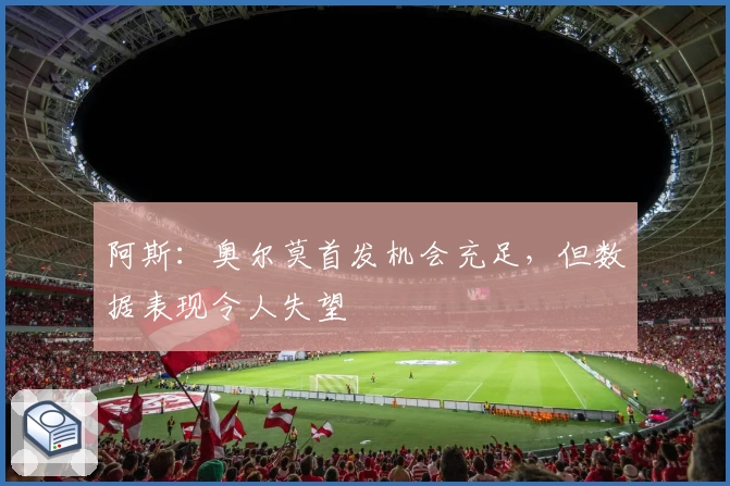 阿斯：奥尔莫首发机会充足，但数据表现令人失望