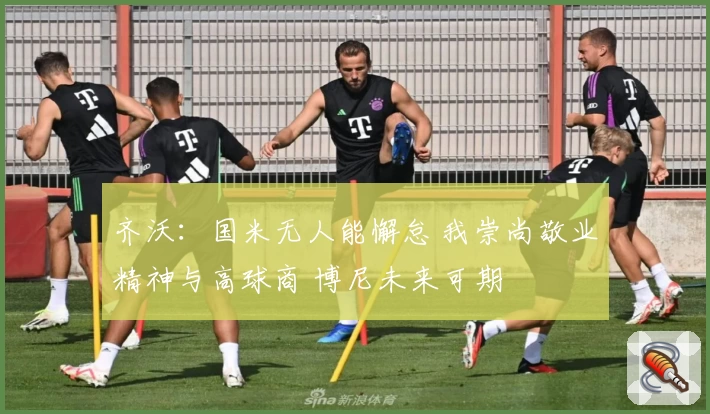 齐沃：国米无人能懈怠 我崇尚敬业精神与高球商 博尼未来可期