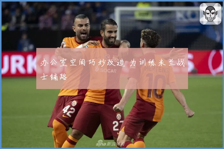 办公室空间巧妙改造 为训练米兰战士铺路