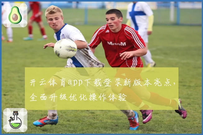 开云体育app下载登录新版本亮点，全面升级优化操作体验