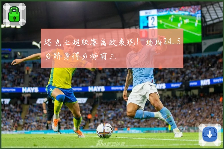 塔克土超联赛高效表现！场均24.5分跻身得分榜前三