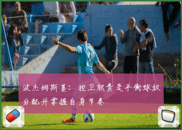 波杰姆斯基：控卫职责是平衡球权分配并掌握自身节奏