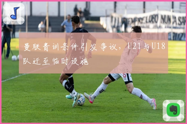曼联青训条件引发争议,U21与U18队迁至临时设施