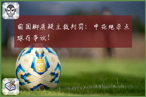 前国脚质疑主裁判罚：申花绝杀点球存争议！