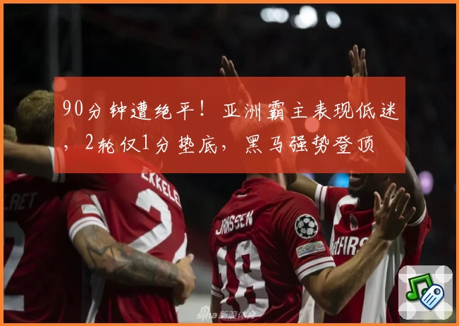 90分钟遭绝平！亚洲霸主表现低迷，2轮仅1分垫底，黑马强势登顶