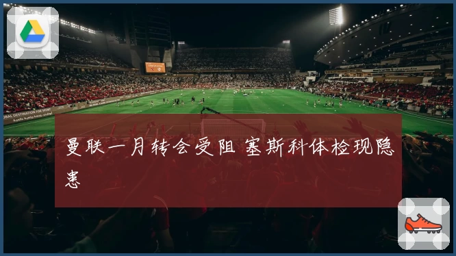 曼联一月转会受阻 塞斯科体检现隐患